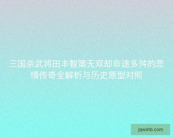 三国杀武将田丰智策无双却命途多舛的悲情传奇全解析与历史原型对照