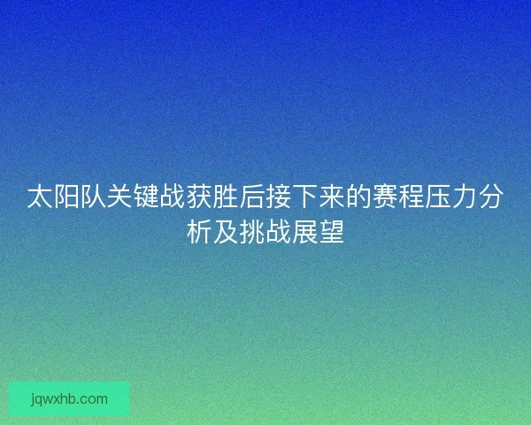 太阳队关键战获胜后接下来的赛程压力分析及挑战展望