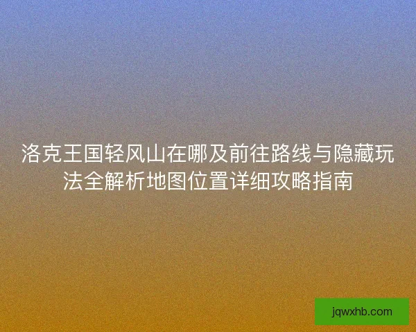 洛克王国轻风山在哪及前往路线与隐藏玩法全解析地图位置详细攻略指南