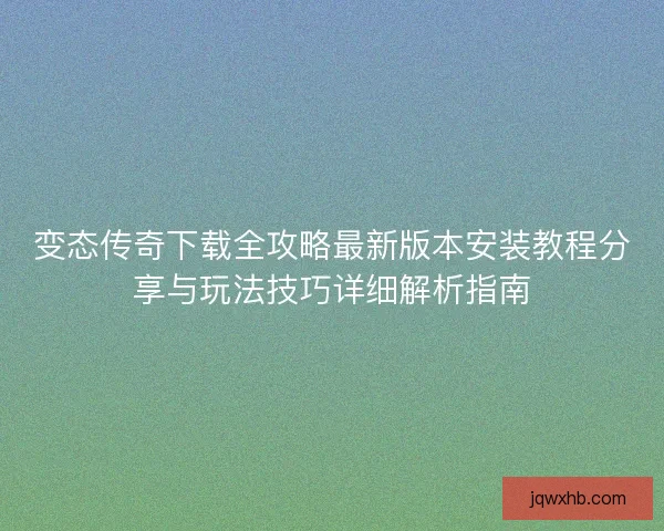 变态传奇下载全攻略最新版本安装教程分享与玩法技巧详细解析指南