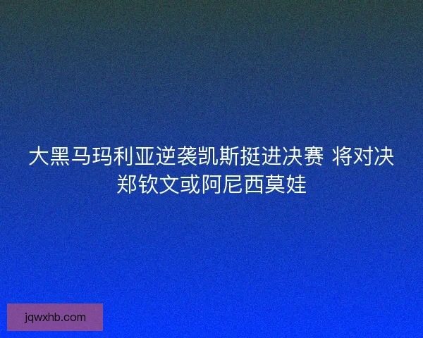 大黑马玛利亚逆袭凯斯挺进决赛 将对决郑钦文或阿尼西莫娃