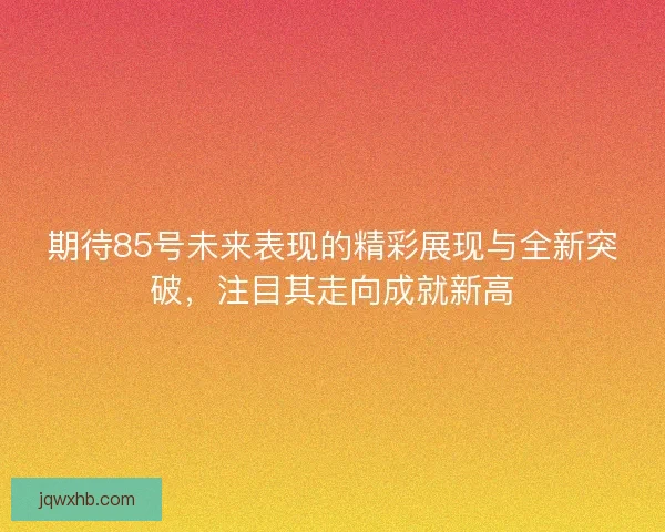 期待85号未来表现的精彩展现与全新突破，注目其走向成就新高