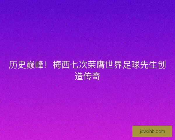 历史巅峰！梅西七次荣膺世界足球先生创造传奇