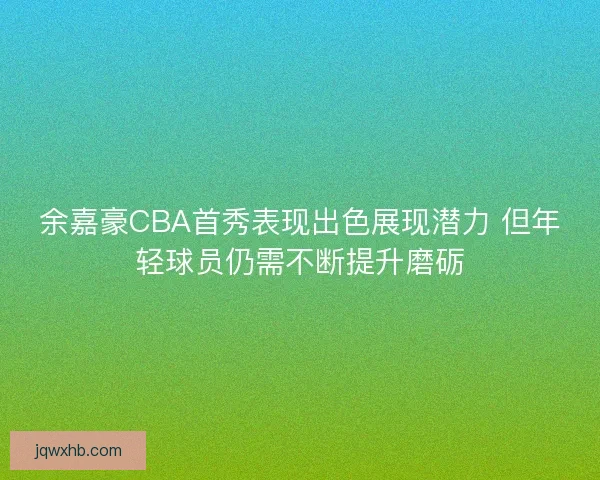 余嘉豪CBA首秀表现出色展现潜力 但年轻球员仍需不断提升磨砺
