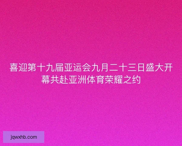 喜迎第十九届亚运会九月二十三日盛大开幕共赴亚洲体育荣耀之约