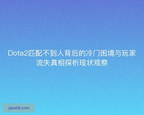 Dota2匹配不到人背后的冷门困境与玩家流失真相探析现状观察