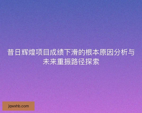 昔日辉煌项目成绩下滑的根本原因分析与未来重振路径探索