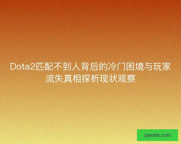 Dota2匹配不到人背后的冷门困境与玩家流失真相探析现状观察