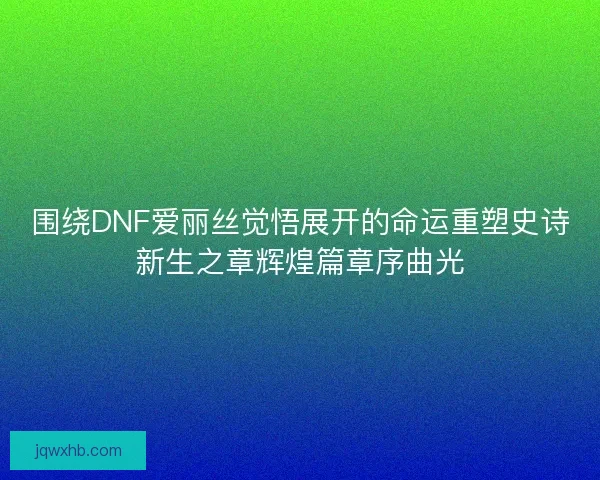 围绕DNF爱丽丝觉悟展开的命运重塑史诗新生之章辉煌篇章序曲光