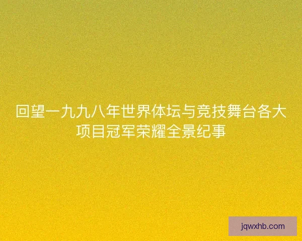 回望一九九八年世界体坛与竞技舞台各大项目冠军荣耀全景纪事