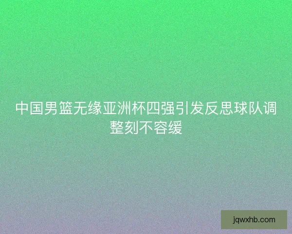 中国男篮无缘亚洲杯四强引发反思球队调整刻不容缓