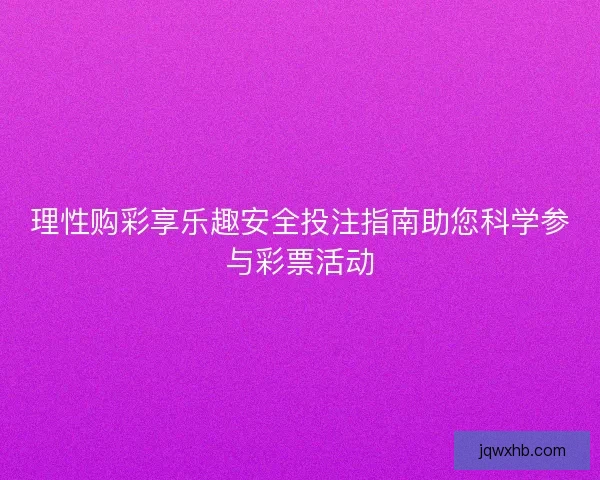理性购彩享乐趣安全投注指南助您科学参与彩票活动