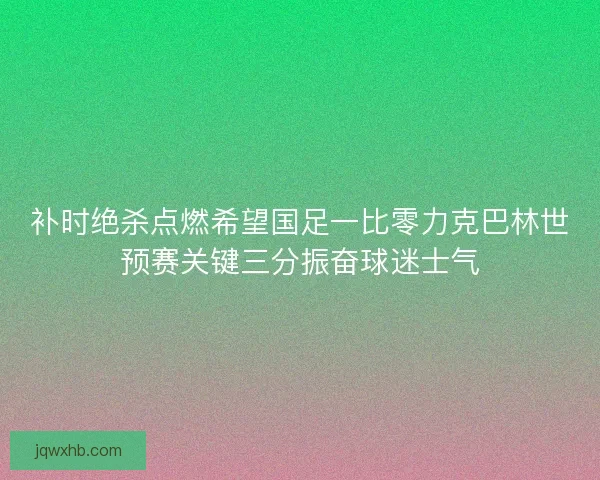 补时绝杀点燃希望国足一比零力克巴林世预赛关键三分振奋球迷士气