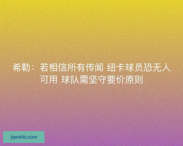 希勒：若相信所有传闻 纽卡球员恐无人可用 球队需坚守要价原则