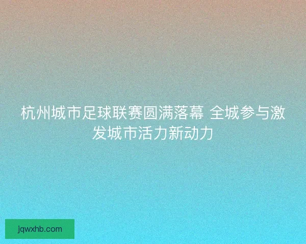 杭州城市足球联赛圆满落幕 全城参与激发城市活力新动力