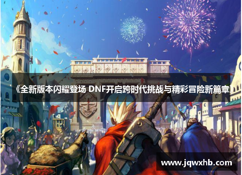 《全新版本闪耀登场 DNF开启跨时代挑战与精彩冒险新篇章》